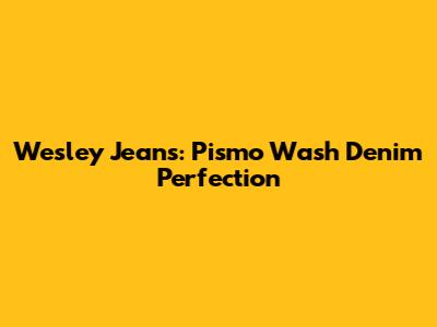 Wesley Jeans: Pismo Wash Denim Perfection