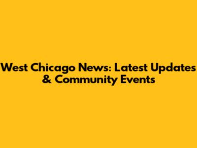 West Chicago News: Latest Updates & Community Events