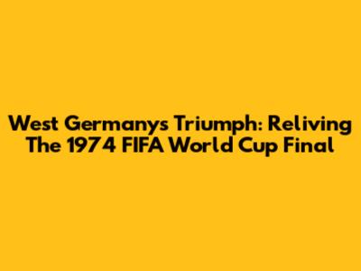West Germany's Triumph: Reliving The 1974 FIFA World Cup Final