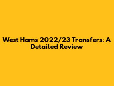 West Ham's 2022/23 Transfers: A Detailed Review