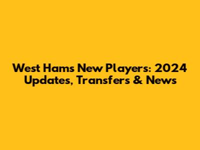 West Ham's New Players: 2024 Updates, Transfers & News