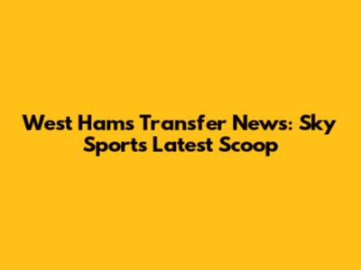 West Ham's Transfer News: Sky Sports' Latest Scoop