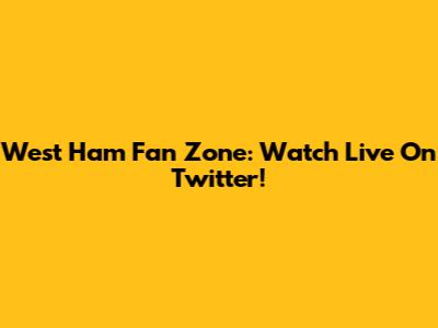 West Ham Fan Zone: Watch Live On Twitter!