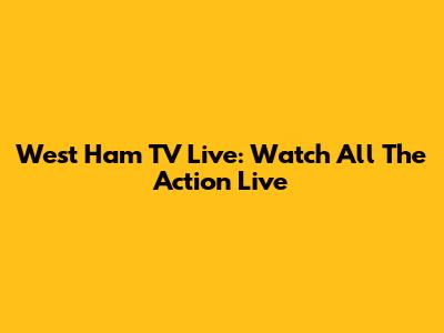 West Ham TV Live: Watch All The Action Live