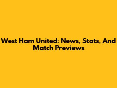 West Ham United: News, Stats, And Match Previews