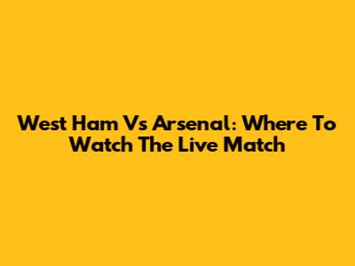 West Ham Vs Arsenal: Where To Watch The Live Match