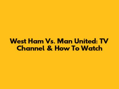 West Ham Vs. Man United: TV Channel & How To Watch