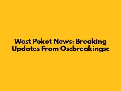 West Pokot News: Breaking Updates From Oscbreakingsc