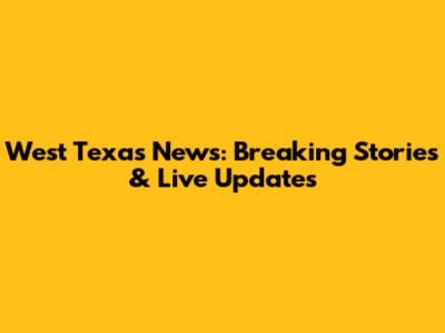 West Texas News: Breaking Stories & Live Updates