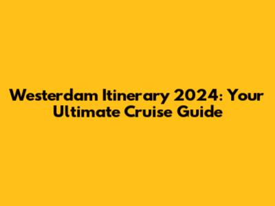 Westerdam Itinerary 2024: Your Ultimate Cruise Guide