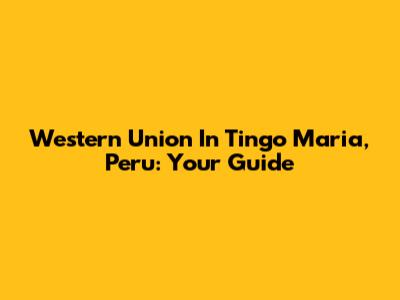 Western Union In Tingo Maria, Peru: Your Guide