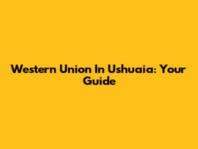Western Union In Ushuaia: Your Guide
