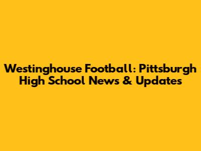 Westinghouse Football: Pittsburgh High School News & Updates
