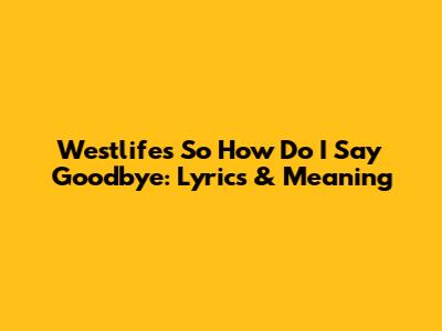 Westlife's "So How Do I Say Goodbye": Lyrics & Meaning