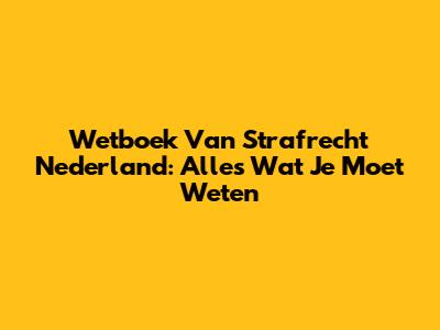 Wetboek Van Strafrecht Nederland: Alles Wat Je Moet Weten