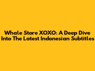 Whale Store XOXO: A Deep Dive Into The Latest Indonesian Subtitles