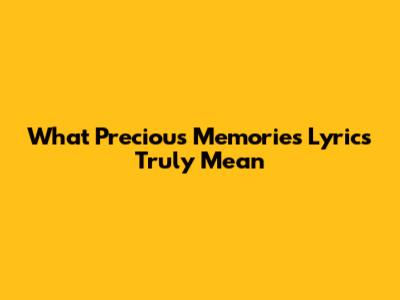 What "Precious Memories" Lyrics Truly Mean