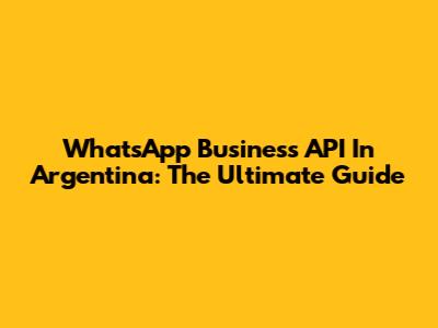WhatsApp Business API In Argentina: The Ultimate Guide