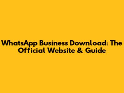 WhatsApp Business Download: The Official Website & Guide