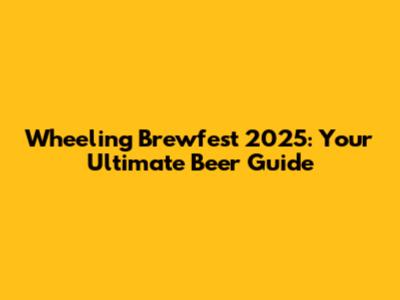 Wheeling Brewfest 2025: Your Ultimate Beer Guide
