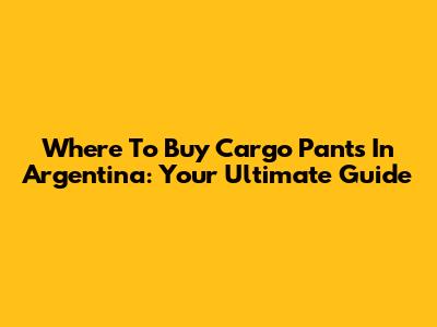 Where To Buy Cargo Pants In Argentina: Your Ultimate Guide