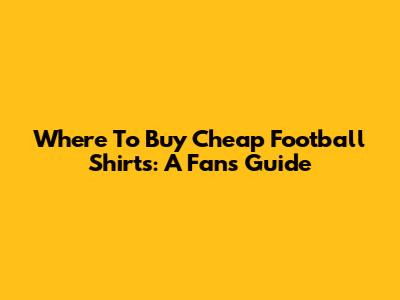 Where To Buy Cheap Football Shirts: A Fan's Guide