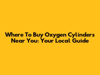 Where To Buy Oxygen Cylinders Near You: Your Local Guide