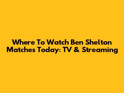 Where To Watch Ben Shelton Matches Today: TV & Streaming