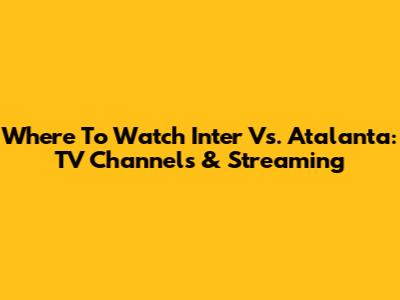 Where To Watch Inter Vs. Atalanta: TV Channels & Streaming