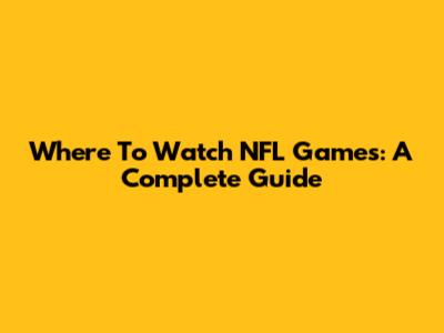 Where To Watch NFL Games: A Complete Guide