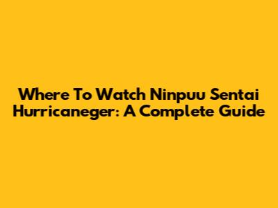 Where To Watch Ninpuu Sentai Hurricaneger: A Complete Guide