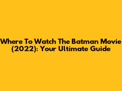 Where To Watch The Batman Movie (2022): Your Ultimate Guide
