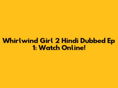 Whirlwind Girl 2 Hindi Dubbed Ep 1: Watch Online!