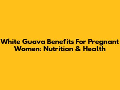 White Guava Benefits For Pregnant Women: Nutrition & Health