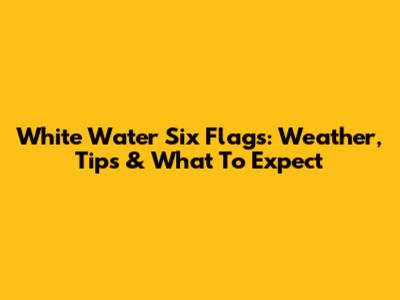 White Water Six Flags: Weather, Tips & What To Expect