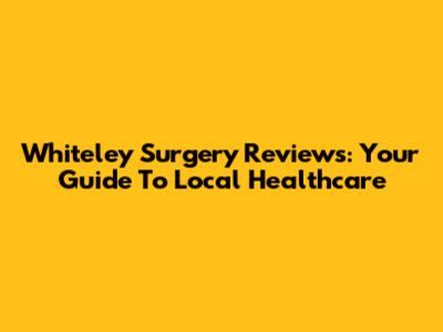 Whiteley Surgery Reviews: Your Guide To Local Healthcare