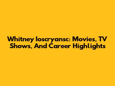 Whitney Ioscryansc: Movies, TV Shows, And Career Highlights