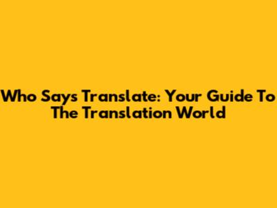 Who Says Translate: Your Guide To The Translation World