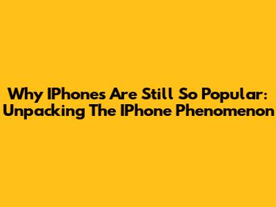 Why IPhones Are Still So Popular: Unpacking The IPhone Phenomenon