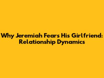 Why Jeremiah Fears His Girlfriend: Relationship Dynamics