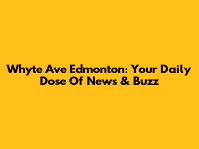 Whyte Ave Edmonton: Your Daily Dose Of News & Buzz