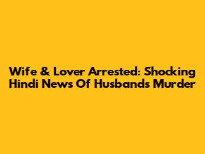Wife & Lover Arrested: Shocking Hindi News Of Husband's Murder