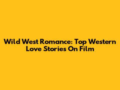 Wild West Romance: Top Western Love Stories On Film
