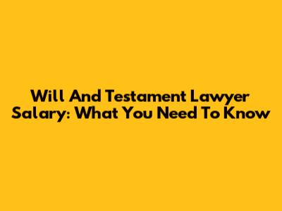 Will And Testament Lawyer Salary: What You Need To Know