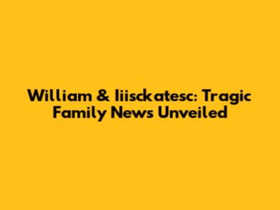 William & Iiisckatesc: Tragic Family News Unveiled