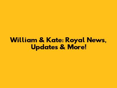 William & Kate: Royal News, Updates & More!