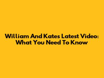 William And Kate's Latest Video: What You Need To Know