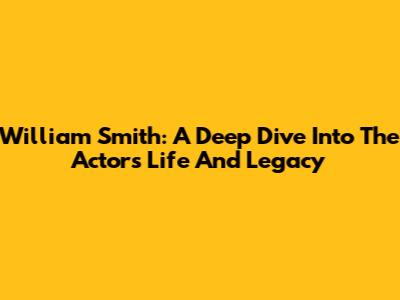William Smith: A Deep Dive Into The Actor's Life And Legacy