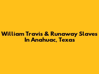 William Travis & Runaway Slaves In Anahuac, Texas