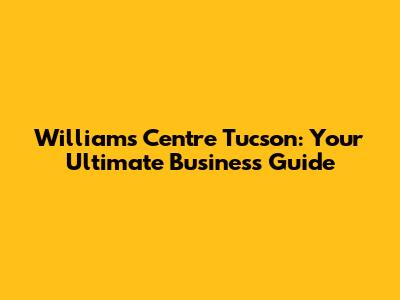 Williams Centre Tucson: Your Ultimate Business Guide